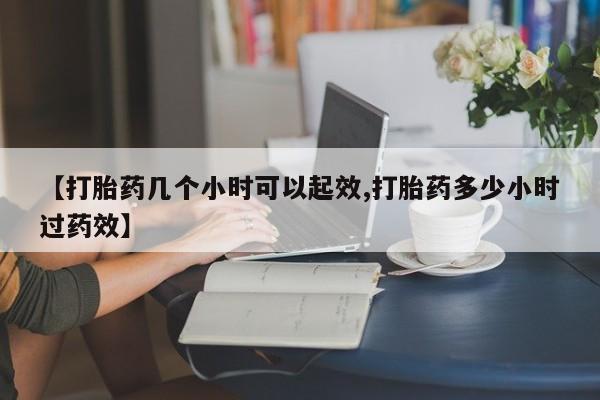 买流产药的微信联系方式【打胎药几个小时可以起效,打胎药多少小时过药效】