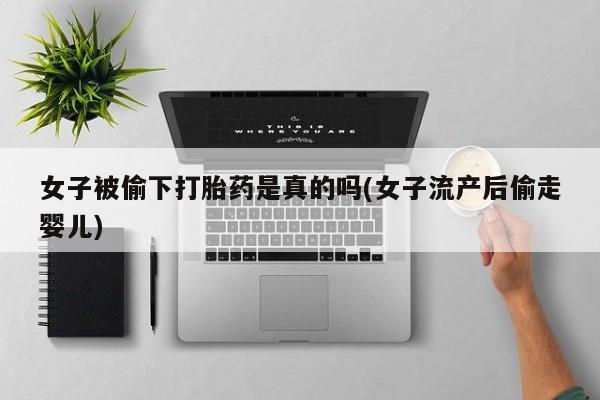 买流产药的微信联系方式女子被偷下打胎药是真的吗(女子流产后偷走婴儿)