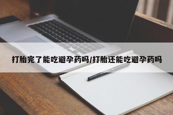 买流产药的微信联系方式打胎完了能吃避孕药吗/打胎还能吃避孕药吗