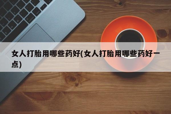 买流产药的微信联系方式女人打胎用哪些药好(女人打胎用哪些药好一点)