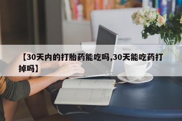 买流产药的微信联系方式【30天内的打胎药能吃吗,30天能吃药打掉吗】