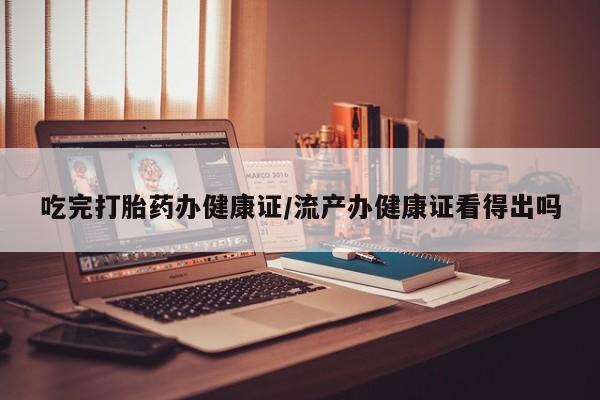 买流产药的微信联系方式吃完打胎药办健康证/流产办健康证看得出吗