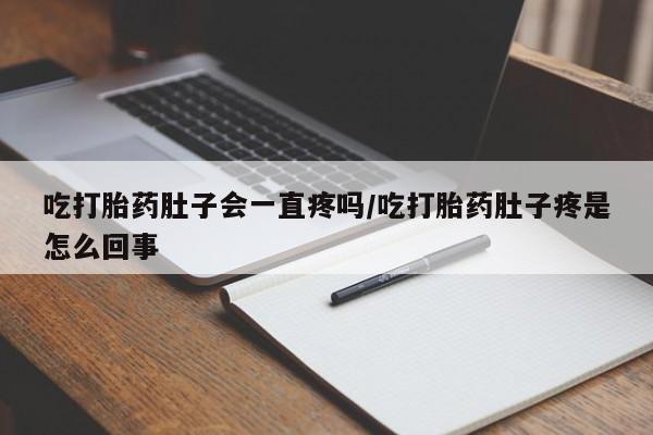 买流产药的微信联系方式吃打胎药肚子会一直疼吗/吃打胎药肚子疼是怎么回事