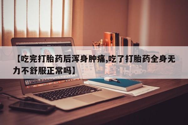 买流产药的微信联系方式【吃完打胎药后浑身肿痛,吃了打胎药全身无力不舒服正常吗】
