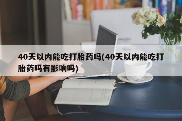 买流产药的微信联系方式40天以内能吃打胎药吗(40天以内能吃打胎药吗有影响吗)
