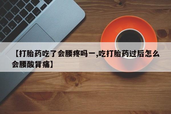 买流产药的微信联系方式【打胎药吃了会腰疼吗一,吃打胎药过后怎么会腰酸背痛】