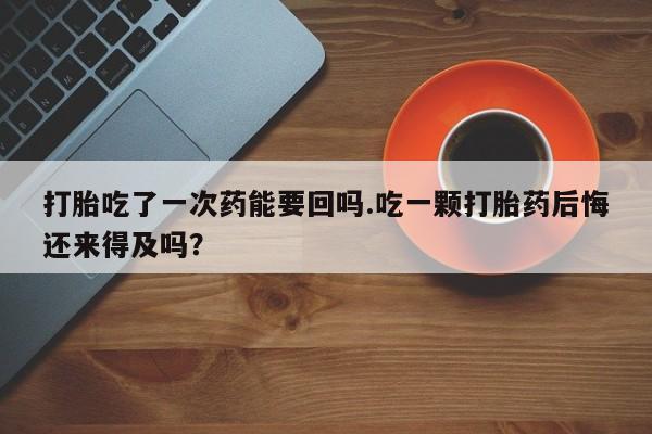 买流产药的微信联系方式打胎吃了一次药能要回吗.吃一颗打胎药后悔还来得及吗？