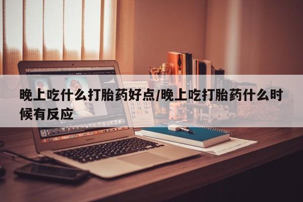 买流产药的微信联系方式晚上吃什么打胎药好点/晚上吃打胎药什么时候有反应