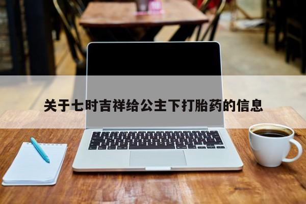 买流产药的微信联系方式关于七时吉祥给公主下打胎药的信息
