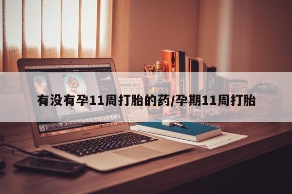 买流产药的微信联系方式有没有孕11周打胎的药/孕期11周打胎