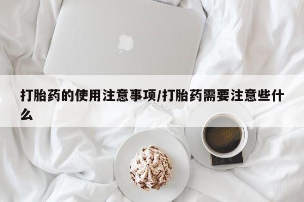 买流产药的微信联系方式打胎药的使用注意事项/打胎药需要注意些什么