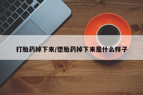 买流产药的微信联系方式打胎药掉下来/堕胎药掉下来是什么样子
