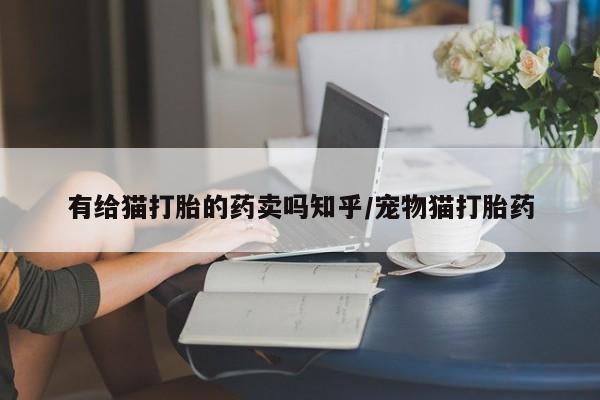 买流产药的微信联系方式有给猫打胎的药卖吗知乎/宠物猫打胎药