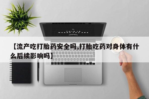 买流产药的微信联系方式【流产吃打胎药安全吗,打胎吃药对身体有什么后续影响吗】