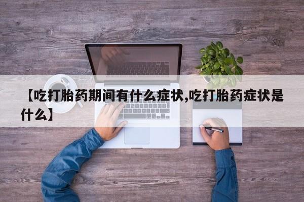 买流产药的微信联系方式【吃打胎药期间有什么症状,吃打胎药症状是什么】