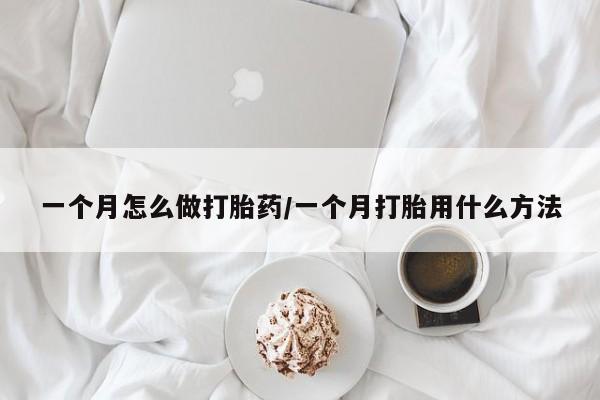 买流产药的微信联系方式一个月怎么做打胎药/一个月打胎用什么方法