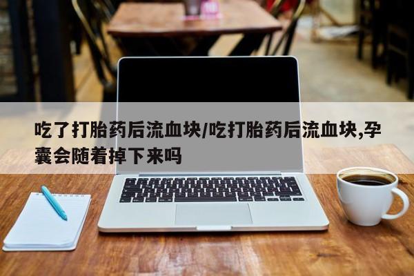 买流产药的微信联系方式吃了打胎药后流血块/吃打胎药后流血块,孕囊会随着掉下来吗