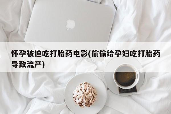 买流产药的微信联系方式怀孕被迫吃打胎药电影(偷偷给孕妇吃打胎药导致流产)