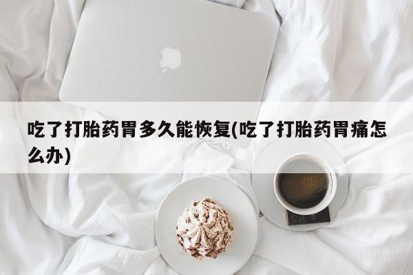 买流产药的微信联系方式吃了打胎药胃多久能恢复(吃了打胎药胃痛怎么办)
