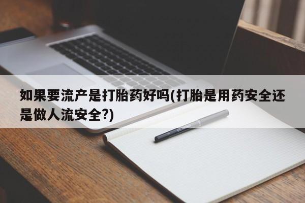 买流产药的微信联系方式如果要流产是打胎药好吗(打胎是用药安全还是做人流安全?)