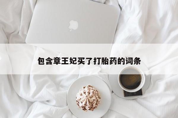 买流产药的微信联系方式包含章王妃买了打胎药的词条