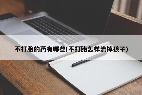 买流产药的微信联系方式不打胎的药有哪些(不打胎怎样流掉孩子)