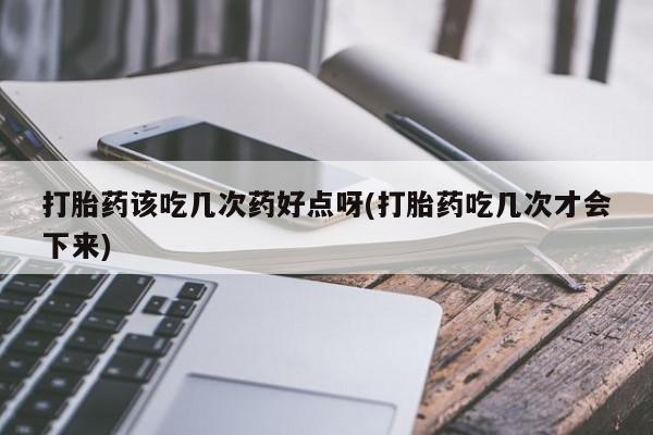 买流产药的微信联系方式打胎药该吃几次药好点呀(打胎药吃几次才会下来)