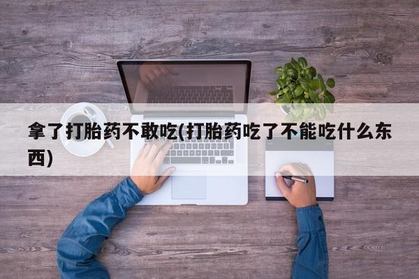 买流产药的微信联系方式拿了打胎药不敢吃(打胎药吃了不能吃什么东西)