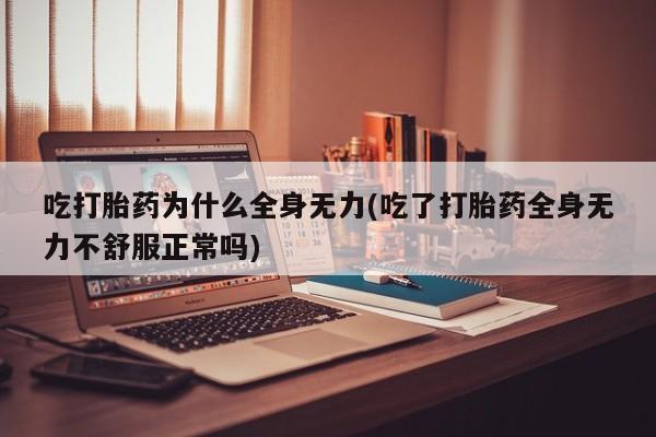 买流产药的微信联系方式吃打胎药为什么全身无力(吃了打胎药全身无力不舒服正常吗)