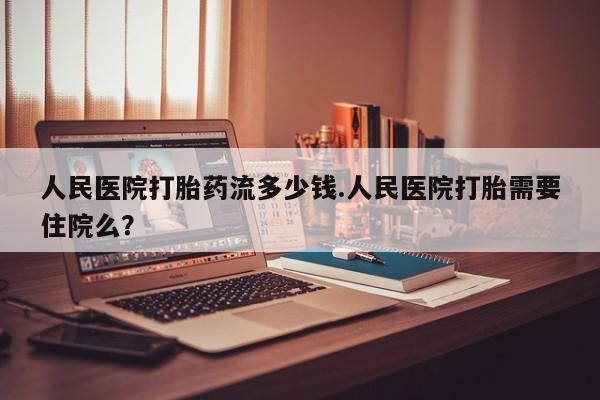 买流产药的微信联系方式人民医院打胎药流多少钱.人民医院打胎需要住院么？