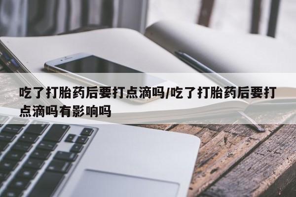买流产药的微信联系方式吃了打胎药后要打点滴吗/吃了打胎药后要打点滴吗有影响吗