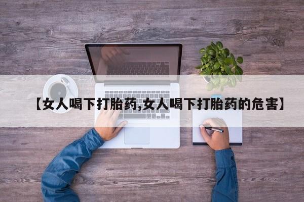 买流产药的微信联系方式【女人喝下打胎药,女人喝下打胎药的危害】