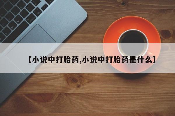 买流产药的微信联系方式【小说中打胎药,小说中打胎药是什么】