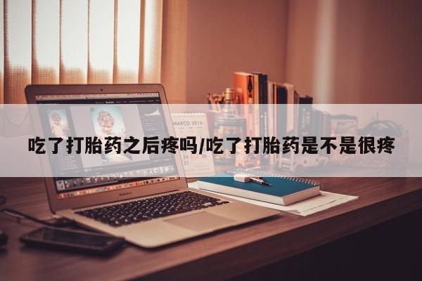买流产药的微信联系方式吃了打胎药之后疼吗/吃了打胎药是不是很疼