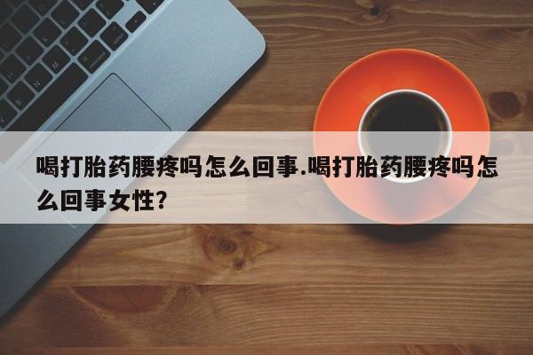 买流产药的微信联系方式喝打胎药腰疼吗怎么回事.喝打胎药腰疼吗怎么回事女性？