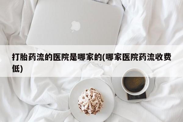 买流产药的微信联系方式打胎药流的医院是哪家的(哪家医院药流收费低)