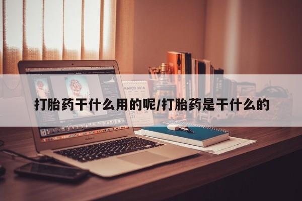 买流产药的微信联系方式打胎药干什么用的呢/打胎药是干什么的