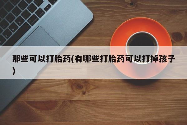 买流产药的微信联系方式那些可以打胎药(有哪些打胎药可以打掉孩子)