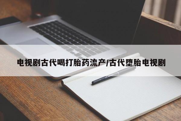 买流产药的微信联系方式电视剧古代喝打胎药流产/古代堕胎电视剧