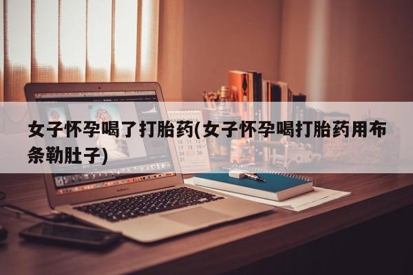 买流产药的微信联系方式女子怀孕喝了打胎药(女子怀孕喝打胎药用布条勒肚子)