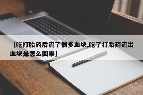 买流产药的微信联系方式【吃打胎药后流了很多血块,吃了打胎药流出血块是怎么回事】