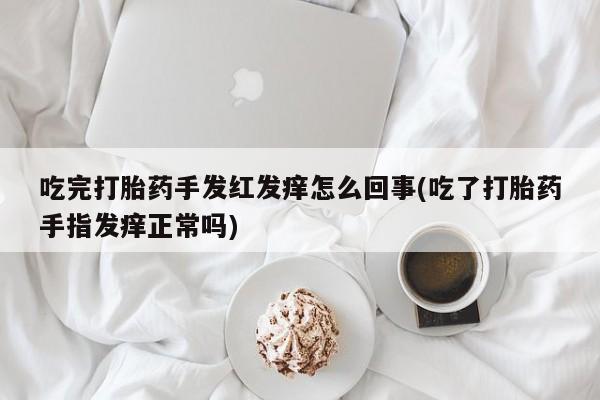 买流产药的微信联系方式吃完打胎药手发红发痒怎么回事(吃了打胎药手指发痒正常吗)
