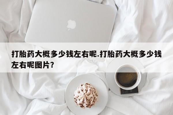 买流产药的微信联系方式打胎药大概多少钱左右呢.打胎药大概多少钱左右呢图片？