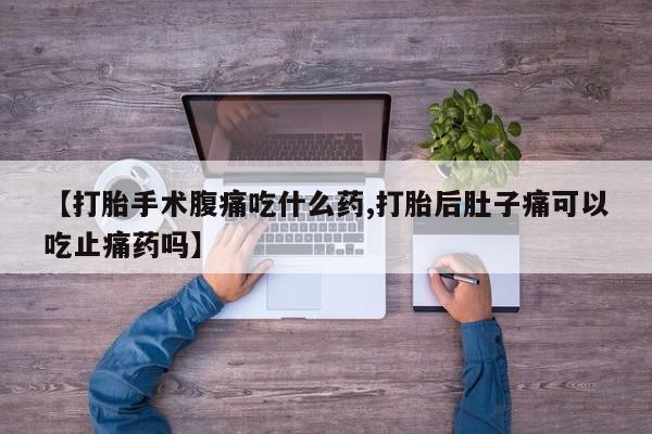 买流产药的微信联系方式【打胎手术腹痛吃什么药,打胎后肚子痛可以吃止痛药吗】