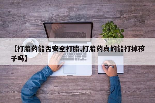 买流产药的微信联系方式【打胎药能否安全打胎,打胎药真的能打掉孩子吗】