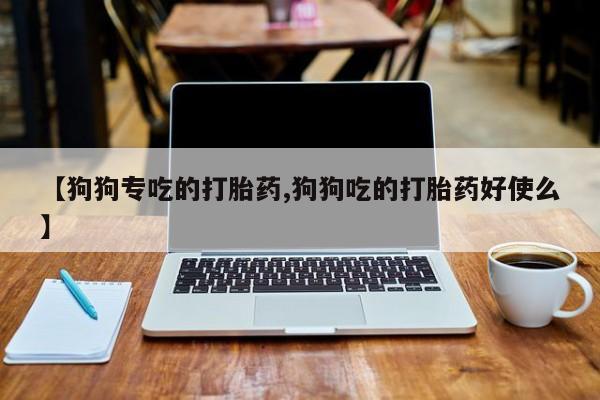 买流产药的微信联系方式【狗狗专吃的打胎药,狗狗吃的打胎药好使么】
