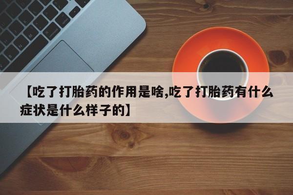 买流产药的微信联系方式【吃了打胎药的作用是啥,吃了打胎药有什么症状是什么样子的】