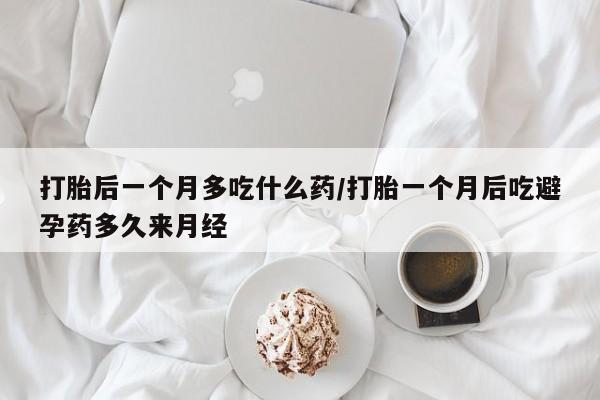 买流产药的微信联系方式打胎后一个月多吃什么药/打胎一个月后吃避孕药多久来月经