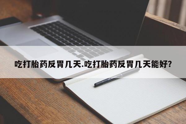 买流产药的微信联系方式吃打胎药反胃几天.吃打胎药反胃几天能好？