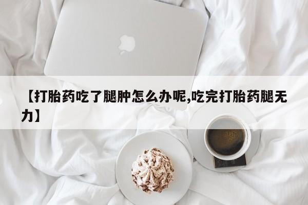买流产药的微信联系方式【打胎药吃了腿肿怎么办呢,吃完打胎药腿无力】